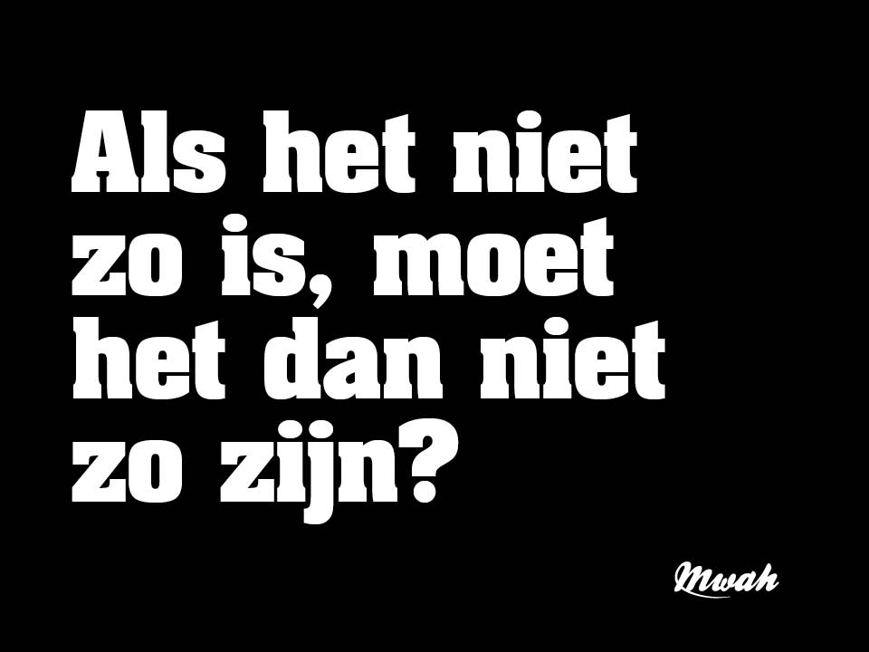 Als het niet zo is, moet het dan niet zo zijn?