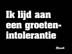 Ik lijd aan een groetenintolerantie.