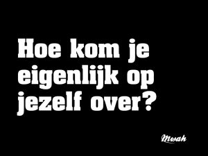 Hoe kom je eigenlijk op jezelf over?