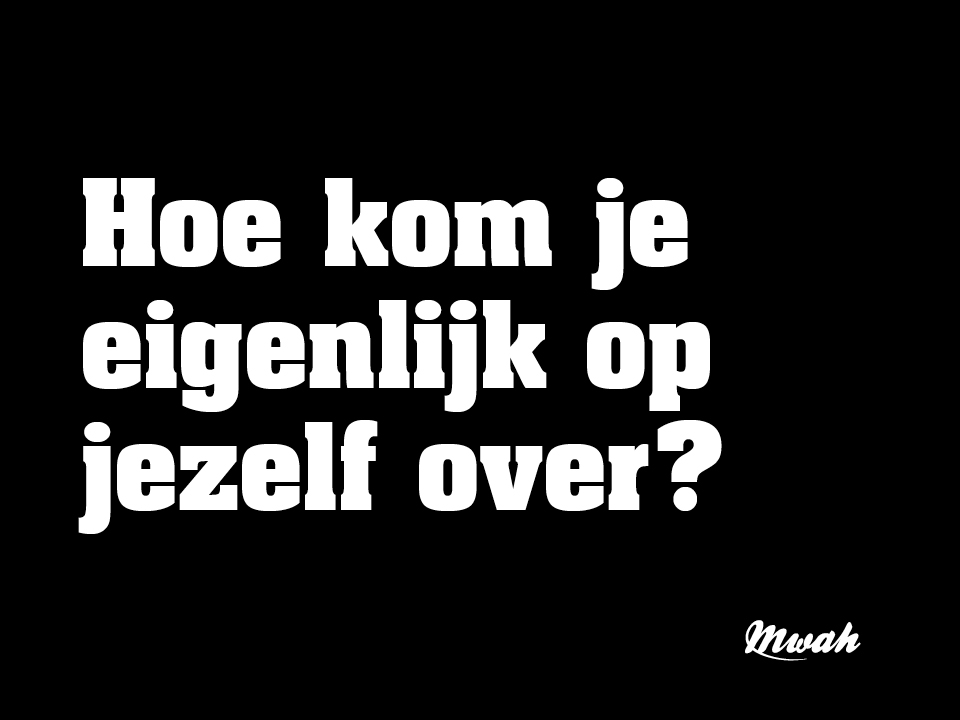 Hoe kom je eigenlijk op jezelf over?