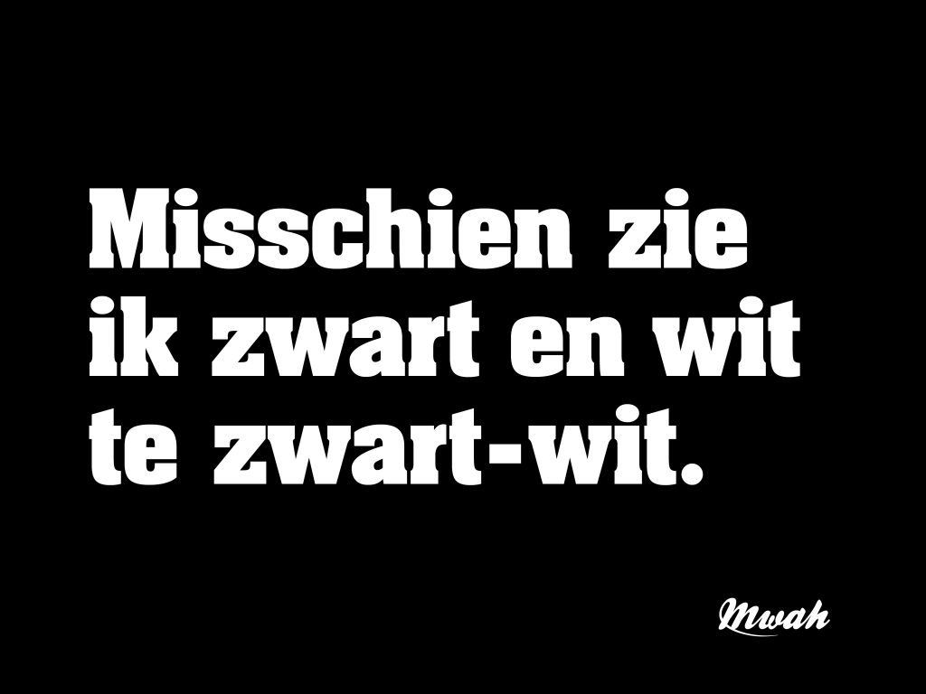 Misschien zie ik zwart en wit te zwart-wit.