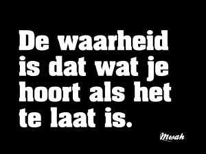 De waarheid is dat wat je hoort als het te laat is.