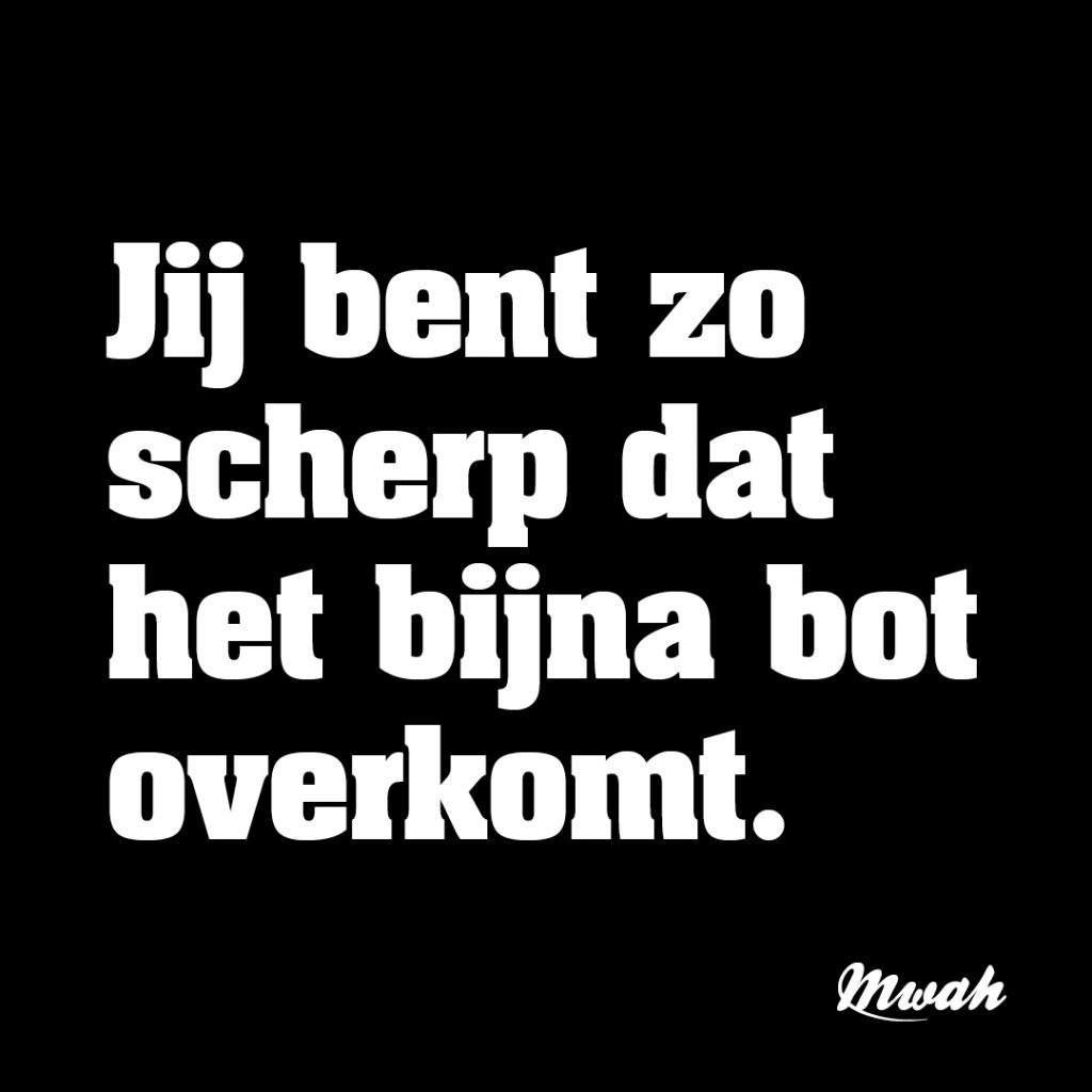 Jij bent zo scherp dat het bijna bot overkomt.