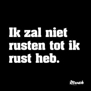 Ik zal niet rusten tot ik rust heb.