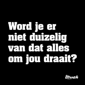 Word je er niet duizelig van dat alles om jou draait?