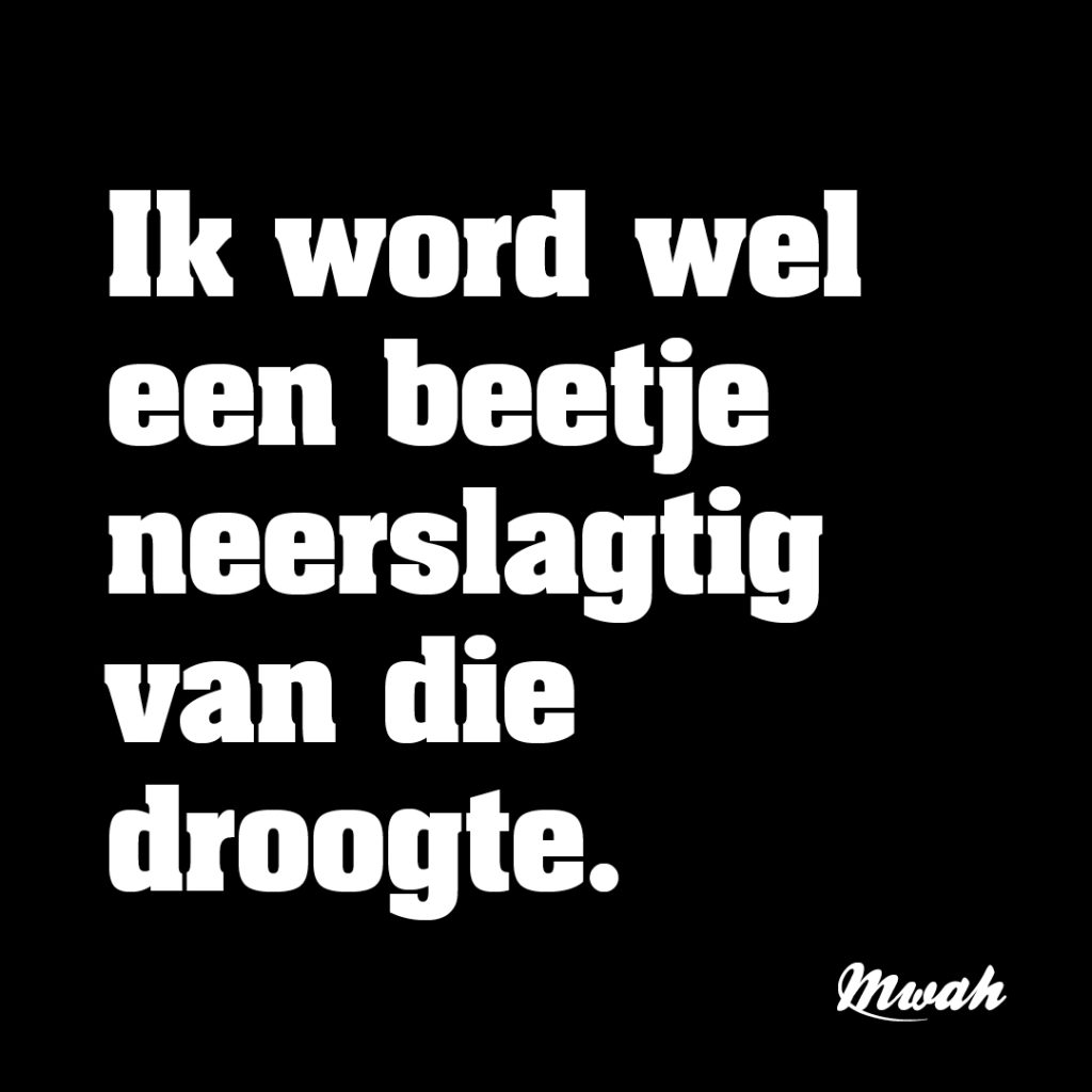 Ik word wel een beetje neerslagtig van die droogte.