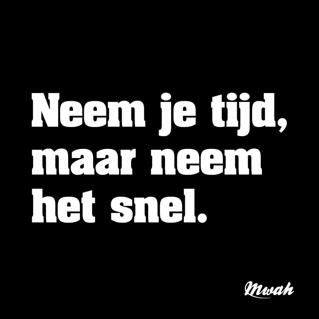 Neem je tijd, maar neem het snel.